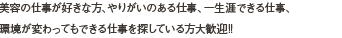 美容師の仕事、やりがいのある仕事、一生涯できる仕事、
環境が変わってもできる仕事を探している方大歓迎!!